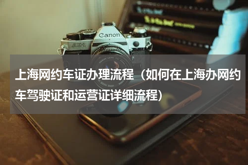 上海网约车证办理流程（如何在上海办网约车驾驶证和运营证详细流程）