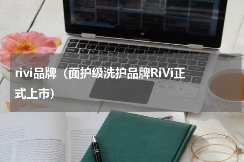 rivi品牌（面护级洗护品牌RiVi正式上市）