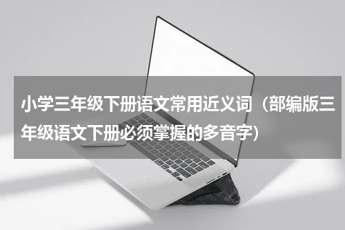 小学三年级下册语文常用近义词（部编版三年级语文下册必须掌握的多音字）