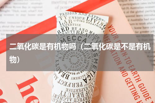 二氧化碳是有机物吗（二氧化碳是不是有机物）