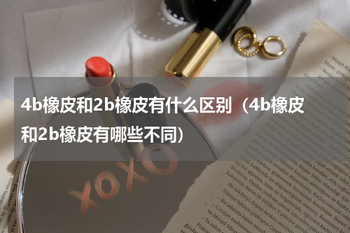 4b橡皮和2b橡皮有什么区别（4b橡皮和2b橡皮有哪些不同）