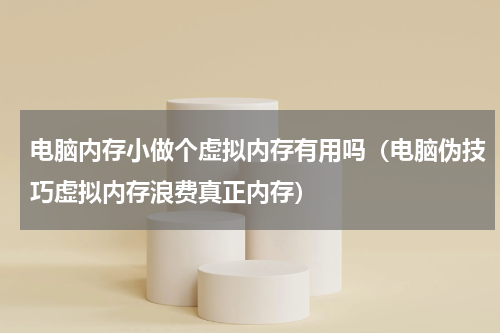 电脑内存小做个虚拟内存有用吗（电脑伪技巧虚拟内存浪费真正内存）