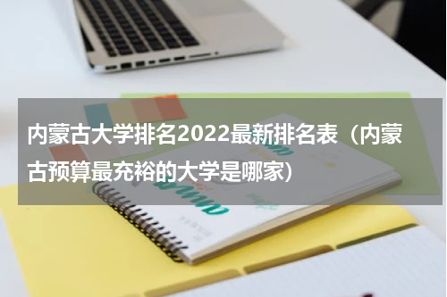 内蒙古大学排名2022最新排名表（内蒙古预算最充裕的大学是哪家）