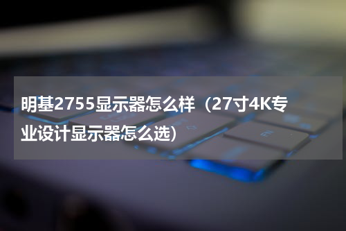 明基2755显示器怎么样（27寸4K专业设计显示器怎么选）