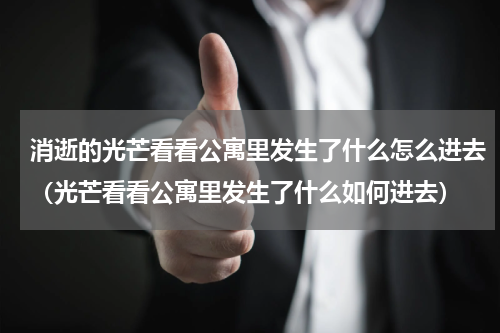 消逝的光芒看看公寓里发生了什么怎么进去（光芒看看公寓里发生了什么如何进去）