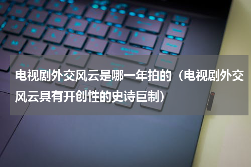电视剧外交风云是哪一年拍的（电视剧外交风云具有开创性的史诗巨制）