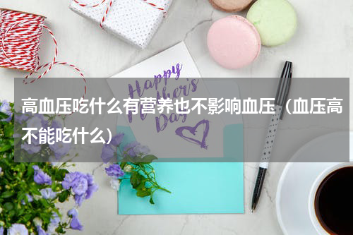 高血压吃什么有营养也不影响血压（血压高不能吃什么）