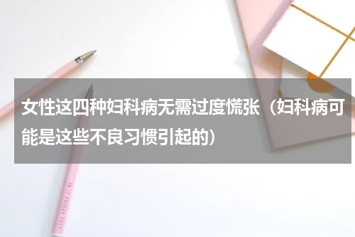 女性这四种妇科病无需过度慌张（妇科病可能是这些不良习惯引起的）