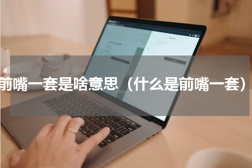 前嘴一套是啥意思（什么是前嘴一套）