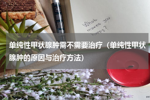 单纯性甲状腺肿需不需要治疗（单纯性甲状腺肿的原因与治疗方法）