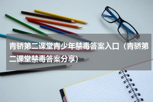 青骄第二课堂青少年禁毒答案入口（青骄第二课堂禁毒答案分享）