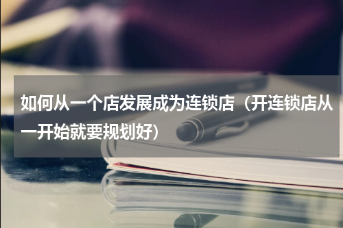 如何从一个店发展成为连锁店（开连锁店从一开始就要规划好）