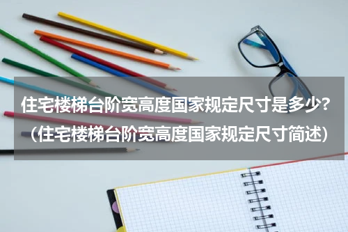 住宅楼梯台阶宽高度国家规定尺寸是多少?（住宅楼梯台阶宽高度国家规定尺寸简述）