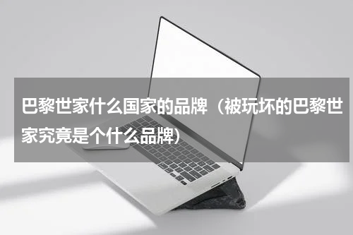 巴黎世家什么国家的品牌（被玩坏的巴黎世家究竟是个什么品牌）