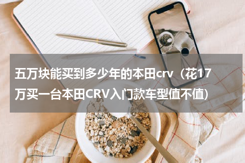 五万块能买到多少年的本田crv（花17万买一台本田CRV入门款车型值不值）