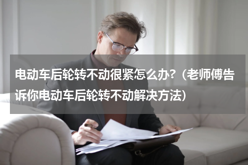 电动车后轮转不动很紧怎么办?（老师傅告诉你电动车后轮转不动解决方法）