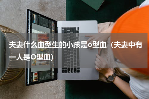 夫妻什么血型生的小孩是o型血（夫妻中有一人是O型血）