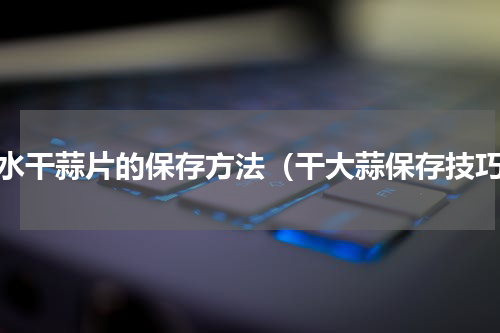 脱水干蒜片的保存方法（干大蒜保存技巧）