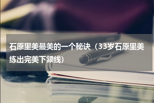 石原里美最美的一个秘诀（33岁石原里美练出完美下颔线）