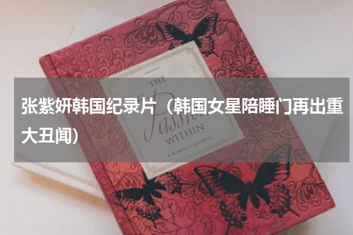 张紫妍韩国纪录片（韩国女星陪睡门再出重大丑闻）