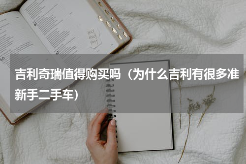 吉利奇瑞值得购买吗（为什么吉利有很多准新手二手车）