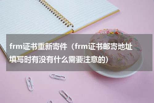 frm证书重新寄件（frm证书邮寄地址填写时有没有什么需要注意的）