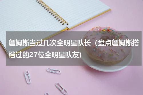 詹姆斯当过几次全明星队长（盘点詹姆斯搭档过的27位全明星队友）