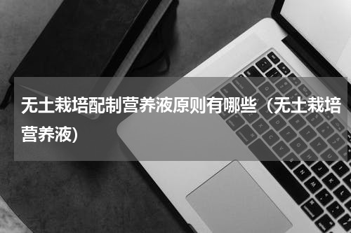 无土栽培配制营养液原则有哪些（无土栽培营养液）