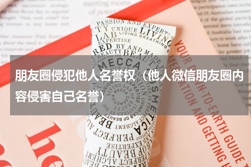 朋友圈侵犯他人名誉权（他人微信朋友圈内容侵害自己名誉）