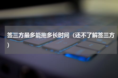 签三方最多能拖多长时间（还不了解签三方）