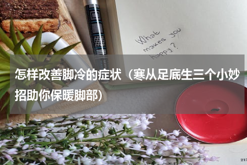 怎样改善脚冷的症状（寒从足底生三个小妙招助你保暖脚部）