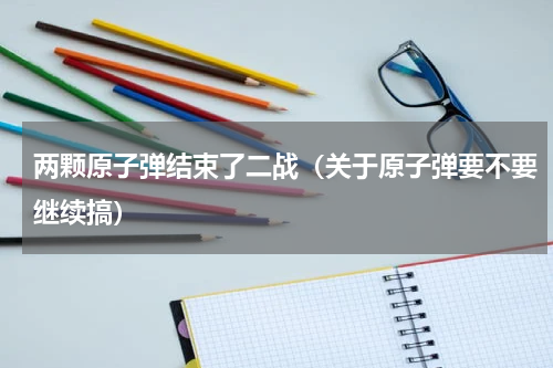 两颗原子弹结束了二战（关于原子弹要不要继续搞）