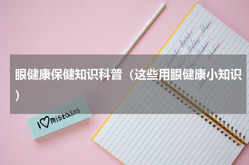 眼健康保健知识科普（这些用眼健康小知识）