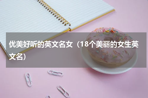 优美好听的英文名女（18个美丽的女生英文名）