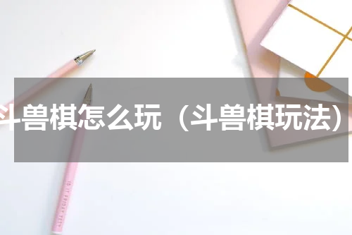 斗兽棋怎么玩（斗兽棋玩法）