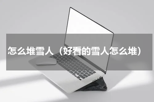 怎么堆雪人（好看的雪人怎么堆）