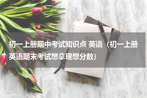 初一上册期中考试知识点 英语（初一上册英语期末考试想拿理想分数）