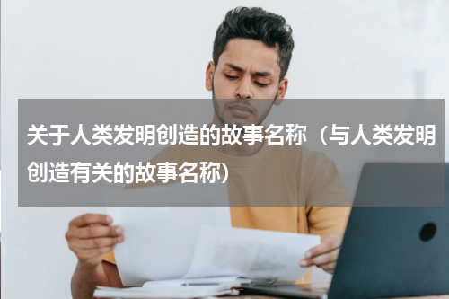 关于人类发明创造的故事名称（与人类发明创造有关的故事名称）