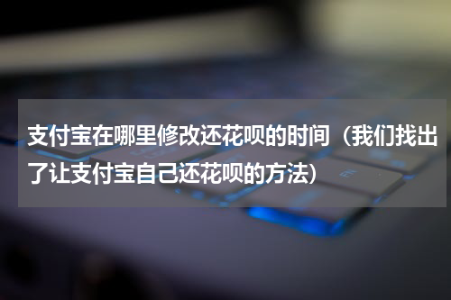 支付宝在哪里修改还花呗的时间（我们找出了让支付宝自己还花呗的方法）