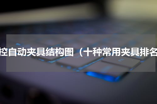 数控自动夹具结构图（十种常用夹具排名）