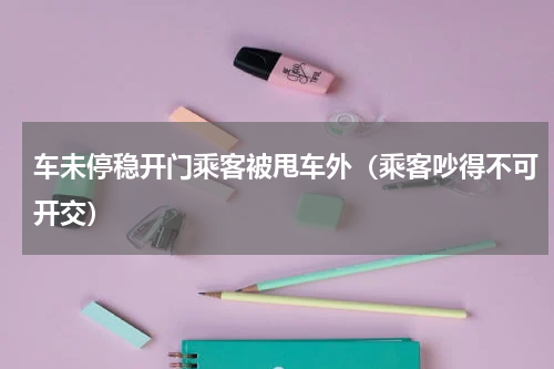 车未停稳开门乘客被甩车外（乘客吵得不可开交）