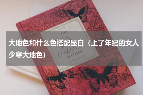 大地色和什么色搭配显白（上了年纪的女人少穿大地色）