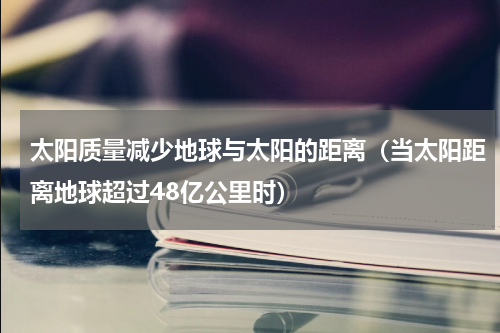 太阳质量减少地球与太阳的距离（当太阳距离地球超过48亿公里时）