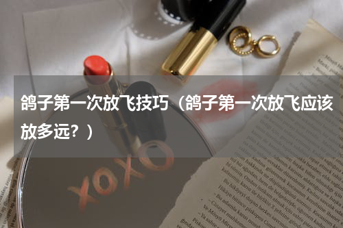 鸽子第一次放飞技巧（鸽子第一次放飞应该放多远？）