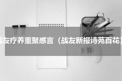 战友疗养重聚感言（战友新报诗苑百花）