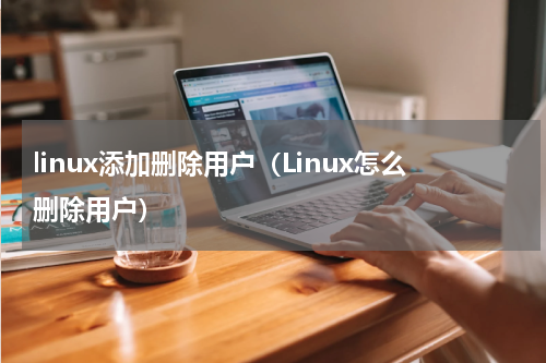 linux添加删除用户（Linux怎么删除用户）