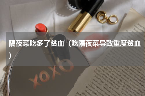 隔夜菜吃多了贫血（吃隔夜菜导致重度贫血）