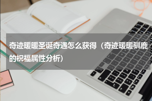 奇迹暖暖圣诞奇遇怎么获得（奇迹暖暖驯鹿的祝福属性分析）