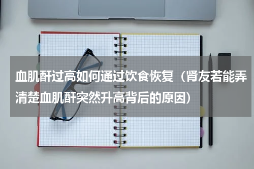 血肌酐过高如何通过饮食恢复（肾友若能弄清楚血肌酐突然升高背后的原因）