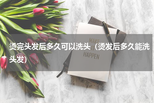 烫完头发后多久可以洗头（烫发后多久能洗头发）